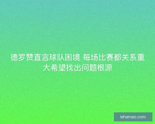 德罗赞直言球队困境 每场比赛都关系重大希望找出问题根源