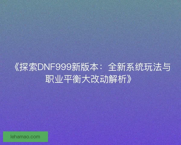 《探索DNF999新版本：全新系统玩法与职业平衡大改动解析》
