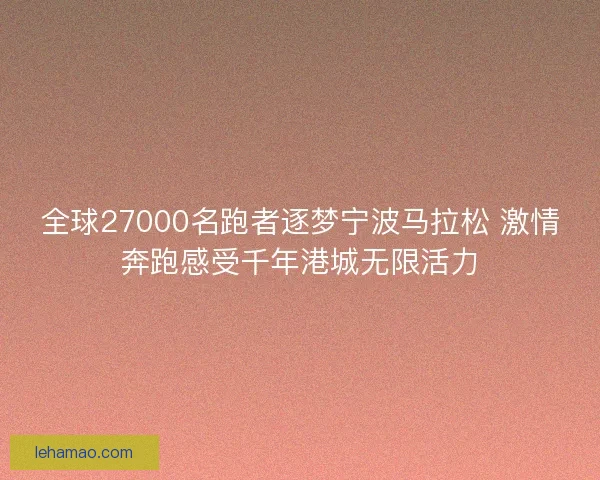 全球27000名跑者逐梦宁波马拉松 激情奔跑感受千年港城无限活力