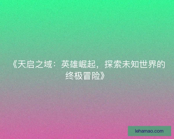 《天启之域：英雄崛起，探索未知世界的终极冒险》