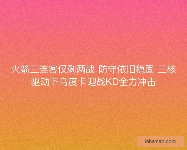 火箭三连客仅剩两战 防守依旧稳固 三核驱动下乌度卡迎战KD全力冲击