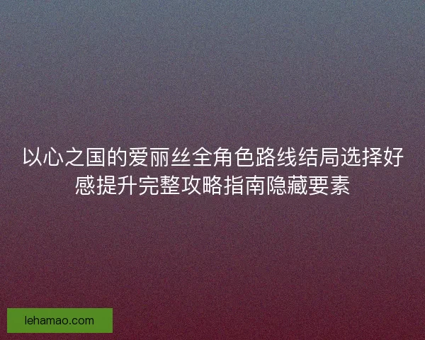 以心之国的爱丽丝全角色路线结局选择好感提升完整攻略指南隐藏要素 以心之国的爱丽丝全角色路线结局选择好感提升完整攻略指南隐藏要素