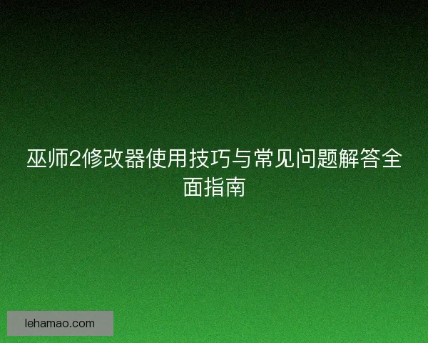 巫师2修改器使用技巧与常见问题解答全面指南 巫师2修改器使用技巧与常见问题解答全面指南