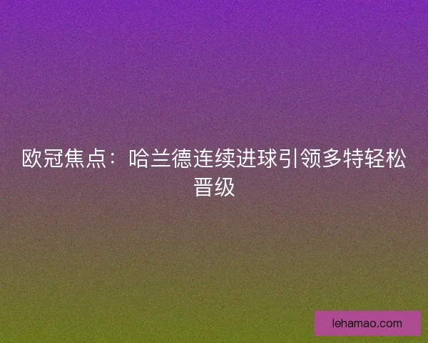 欧冠焦点：哈兰德连续进球引领多特轻松晋级
