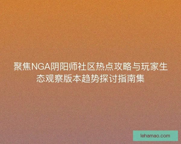聚焦NGA阴阳师社区热点攻略与玩家生态观察版本趋势探讨指南集 聚焦NGA阴阳师社区热点攻略与玩家生态观察版本趋势探讨指南集