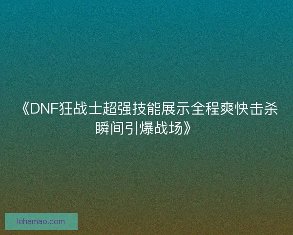 《DNF狂战士超强技能展示全程爽快击杀瞬间引爆战场》 《DNF狂战士超强技能展示全程爽快击杀瞬间引爆战场》