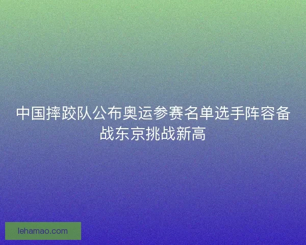 中国摔跤队公布奥运参赛名单选手阵容备战东京挑战新高 中国摔跤队公布奥运参赛名单选手阵容备战东京挑战新高