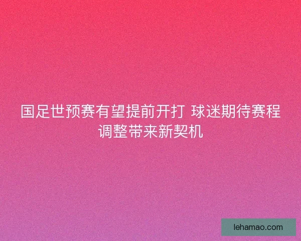 国足世预赛有望提前开打 球迷期待赛程调整带来新契机