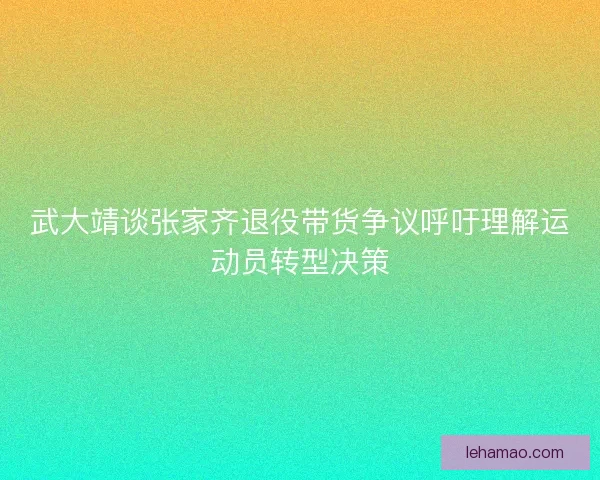 武大靖谈张家齐退役带货争议呼吁理解运动员转型决策