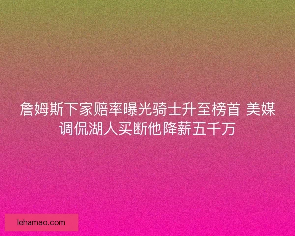 詹姆斯下家赔率曝光骑士升至榜首 美媒调侃湖人买断他降薪五千万