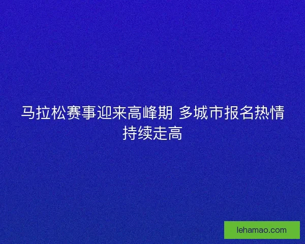 马拉松赛事迎来高峰期 多城市报名热情持续走高