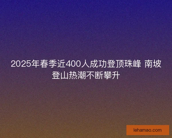 2025年春季近400人成功登顶珠峰 南坡登山热潮不断攀升