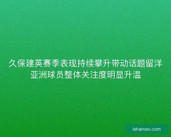 久保建英赛季表现持续攀升带动话题留洋亚洲球员整体关注度明显升温