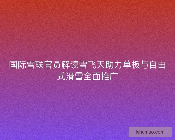 国际雪联官员解读雪飞天助力单板与自由式滑雪全面推广
