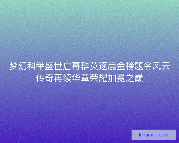 梦幻科举盛世启幕群英逐鹿金榜题名风云传奇再续华章荣耀加冕之巅