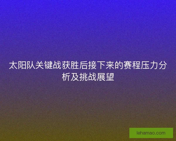 太阳队关键战获胜后接下来的赛程压力分析及挑战展望