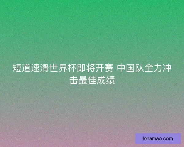 短道速滑世界杯即将开赛 中国队全力冲击最佳成绩