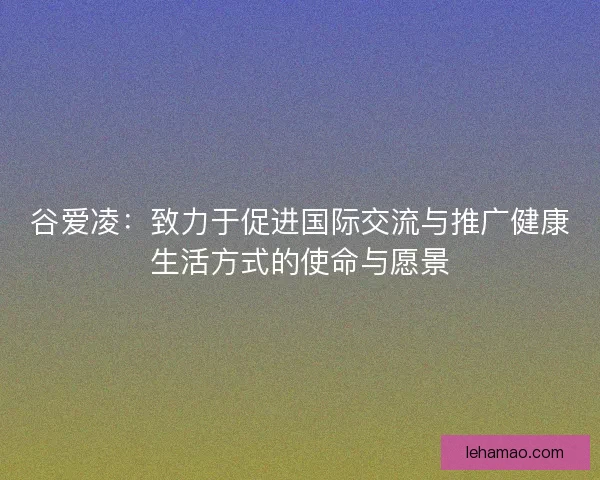 谷爱凌：致力于促进国际交流与推广健康生活方式的使命与愿景