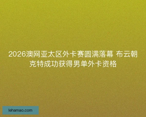 2026澳网亚太区外卡赛圆满落幕 布云朝克特成功获得男单外卡资格