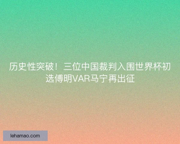 历史性突破！三位中国裁判入围世界杯初选傅明VAR马宁再出征
