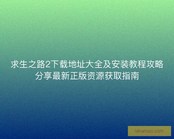 求生之路2下载地址大全及安装教程攻略分享最新正版资源获取指南