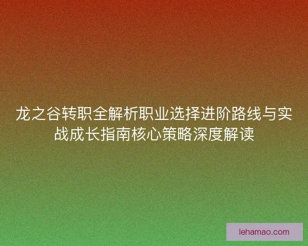 龙之谷转职全解析职业选择进阶路线与实战成长指南核心策略深度解读