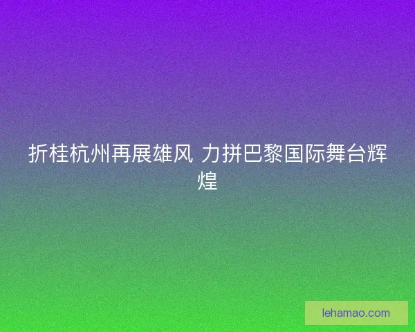折桂杭州再展雄风 力拼巴黎国际舞台辉煌