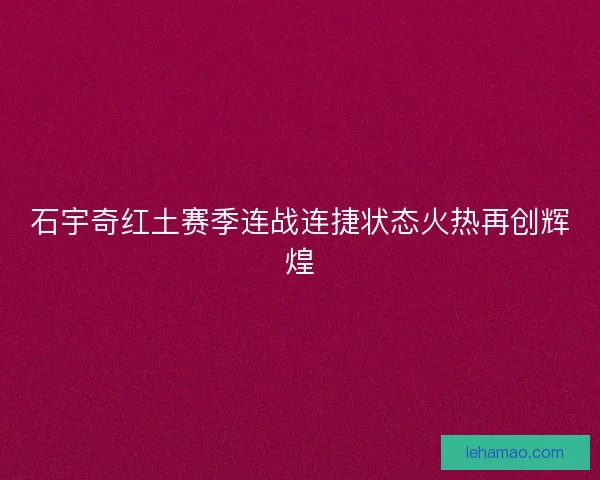石宇奇红土赛季连战连捷状态火热再创辉煌